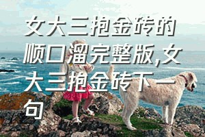 女大三抱金砖的顺口溜完整版（女大三抱金砖下一句）