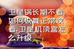 卫星锅长期不看如何恢复正常收看（卫星机顶盒怎么升级）