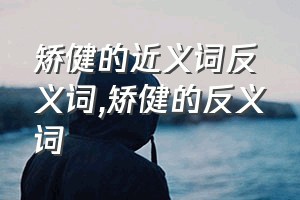 矫健的近义词反义词（矫健的反义词）