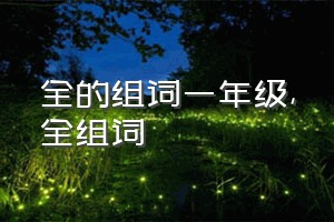 全的组词一年级（全组词）