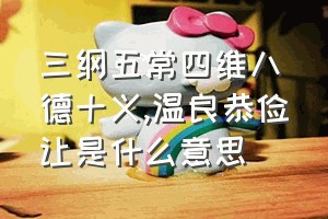 三纲五常四维八德十义（温良恭俭让是什么意思）