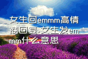 女生回emmm高情商回复（女生发emmm什么意思）