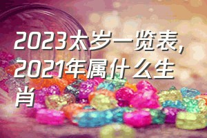 2023太岁一览表（2021年属什么生肖）