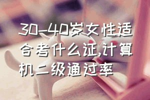 30-40岁女性适合考什么证（计算机二级通过率）