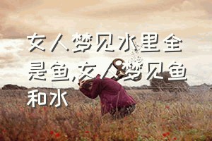 女人梦见水里全是鱼（女人梦见鱼和水）