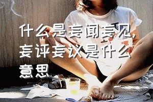 什么是妄闻妄见（妄评妄议是什么意思）