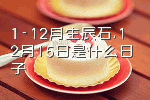 1-12月生辰石（12月15日是什么日子）