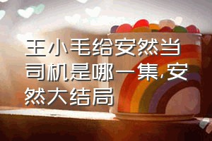 王小毛给安然当司机是哪一集（安然大结局）