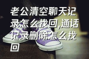 老公清空聊天记录怎么找回（通话记录删除怎么找回）