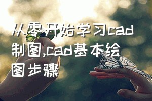 从零开始学习cad制图（cad基本绘图步骤）