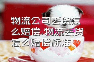 物流公司丢货怎么赔偿（物流丢货怎么赔偿标准）