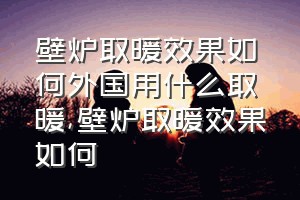 壁炉取暖效果如何外国用什么取暖（壁炉取暖效果如何）