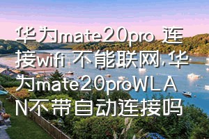 华为mate20pro 连接wifi 不能联网（华为mate20proWLAN不带自动连接吗）
