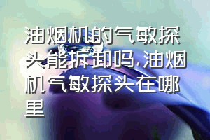 油烟机的气敏探头能拆卸吗（油烟机气敏探头在哪里）