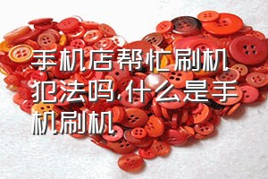 手机店帮忙刷机犯法吗（什么是手机刷机）