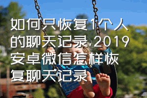 如何只恢复1个人的聊天记录（2019安卓微信怎样恢复聊天记录）