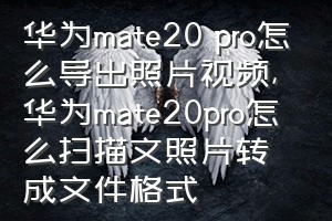 华为mate20 pro怎么导出照片视频（华为mate20pro怎么扫描文照片转成文件格式）