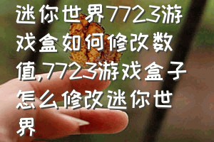 迷你世界7723游戏盒如何修改数值（7723游戏盒子怎么修改迷你世界）