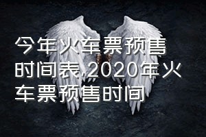 今年火车票预售时间表（2020年火车票预售时间）