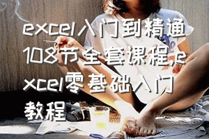 excel入门到精通108节全套课程（excel零基础入门教程）