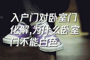 入户门对卧室门化解（为什么卧室门不能白色）