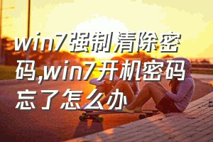 win7强制清除密码（win7开机密码忘了怎么办）