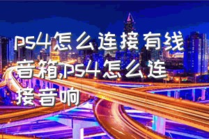 ps4怎么连接有线音箱（ps4怎么连接音响）