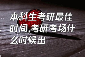 本科生考研最佳时间（考研考场什么时候出）