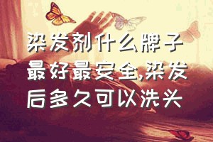 染发剂什么牌子最好最安全（染发后多久可以洗头）