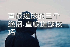 直板搓球的三个绝招（直板搓球技巧）