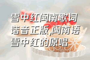 雪中红闽南歌词谐音正版（闽南语雪中红的原唱）