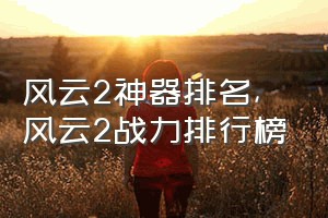 风云2神器排名（风云2战力排行榜）