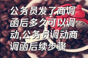 公务员发了商调函后多久可以调动（公务员调动商调函后续步骤）