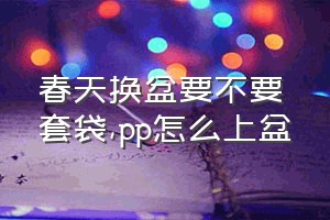 春天换盆要不要套袋（pp怎么上盆）