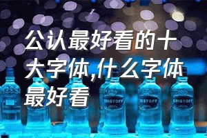 公认最好看的十大字体（什么字体最好看）