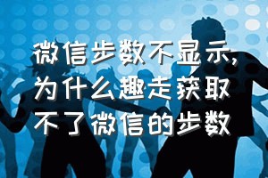 微信步数不显示（为什么趣走获取不了微信的步数）