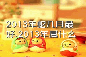 2013年蛇几月最好（2013年属什么）