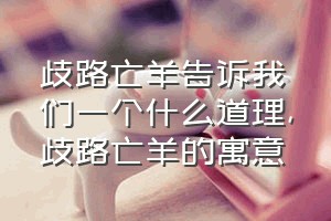 歧路亡羊告诉我们一个什么道理（歧路亡羊的寓意）