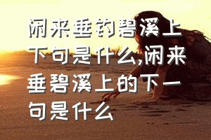 闲来垂钓碧溪上下句是什么（闲来垂碧溪上的下一句是什么）