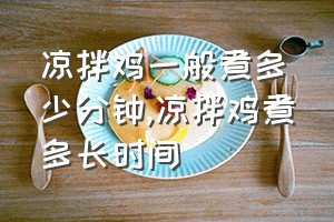 凉拌鸡一般煮多少分钟（凉拌鸡煮多长时间）