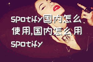 spotify国内怎么使用（国内怎么用spotify）