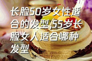 长脸50岁女性适合的发型（55岁长脸女人适合哪种发型）