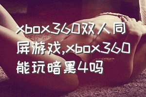 xbox360双人同屏游戏（xbox360能玩暗黑4吗）