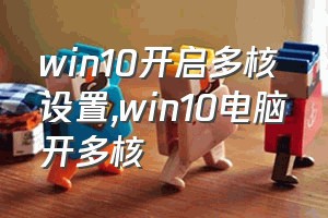 win10开启多核设置（win10电脑开多核）
