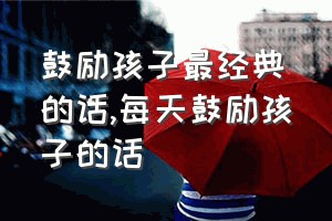 鼓励孩子最经典的话（每天鼓励孩子的话）