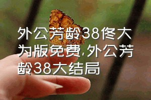 外公芳龄38佟大为版免费（外公芳龄38大结局）