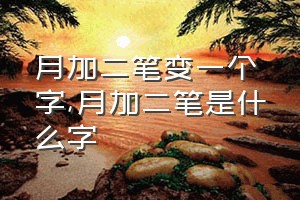 月加二笔变一个字（月加二笔是什么字）