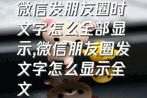 微信发朋友圈时文字怎么全部显示（微信朋友圈发文字怎么显示全文）