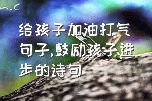 给孩子加油打气句子（鼓励孩子进步的诗句）