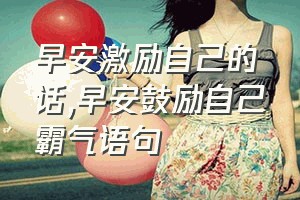 早安激励自己的话（早安鼓励自己霸气语句）